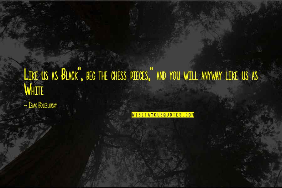 Boleslavsky Chess Quotes By Isaac Boleslavsky: Like us as Black", beg the chess pieces," Boleslavsky Chess Quotes By Isaac Boleslavsky: Like us as Black", beg the chess pieces,"