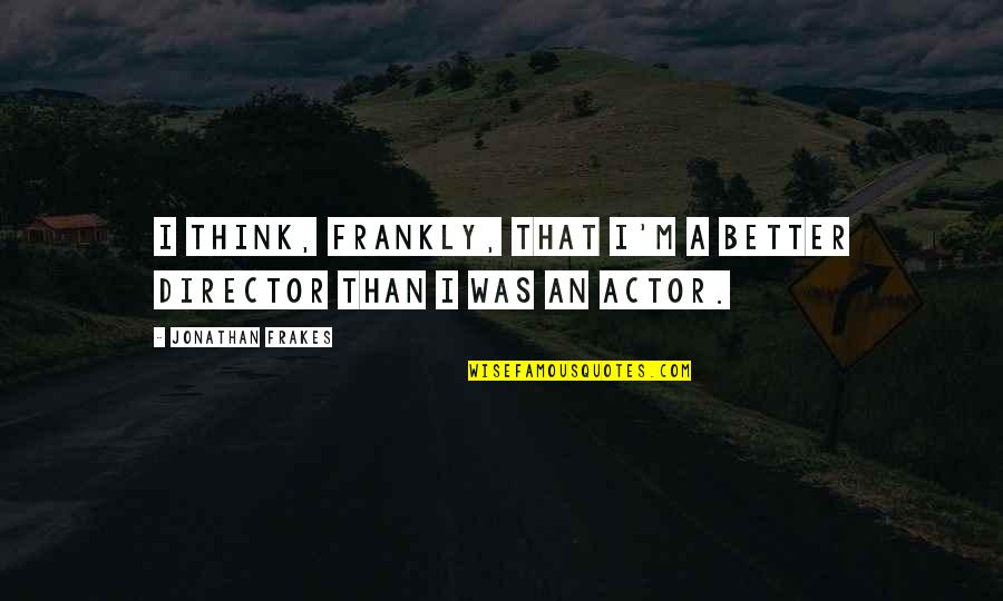 Bolesnicko Quotes By Jonathan Frakes: I think, frankly, that I'm a better director Bolesnicko Quotes By Jonathan Frakes: I think, frankly, that I'm a better director
