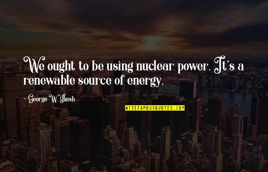 Bolex Quotes By George W. Bush: We ought to be using nuclear power. It's
