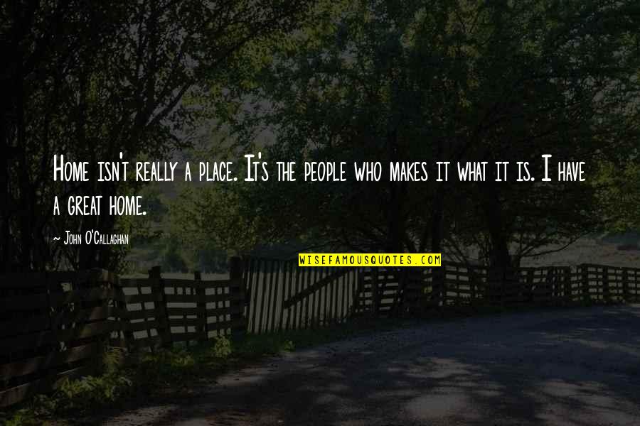 Bollenberg Borgloon Quotes By John O'Callaghan: Home isn't really a place. It's the people Bollenberg Borgloon Quotes By John O'Callaghan: Home isn't really a place. It's the people