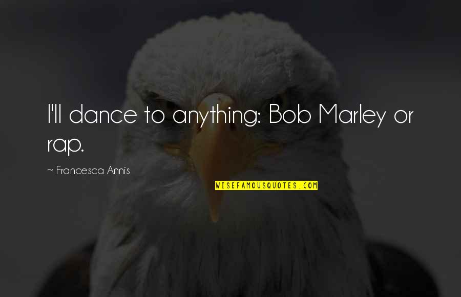 Bollens Quotes By Francesca Annis: I'll dance to anything: Bob Marley or rap.