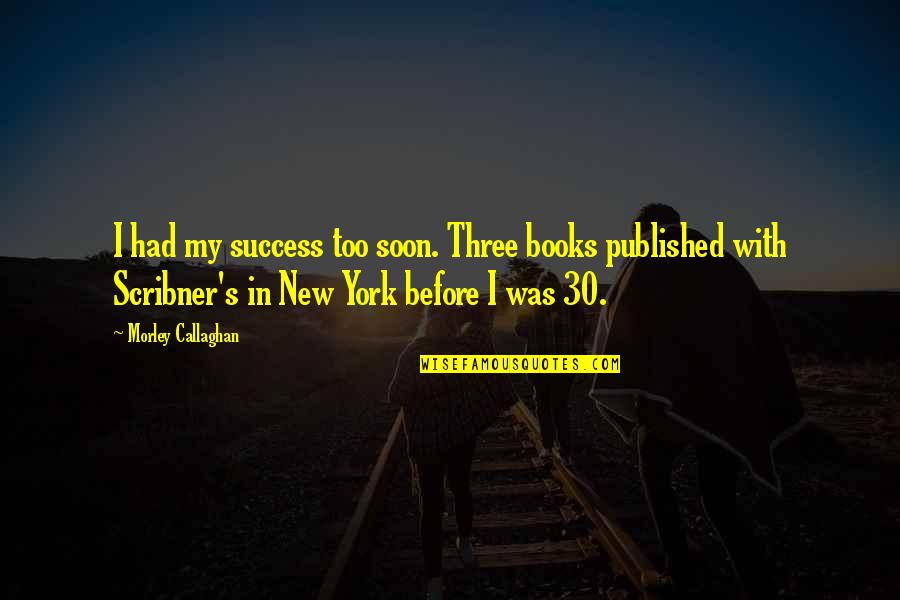 Boller And Vaughan Quotes By Morley Callaghan: I had my success too soon. Three books Boller And Vaughan Quotes By Morley Callaghan: I had my success too soon. Three books