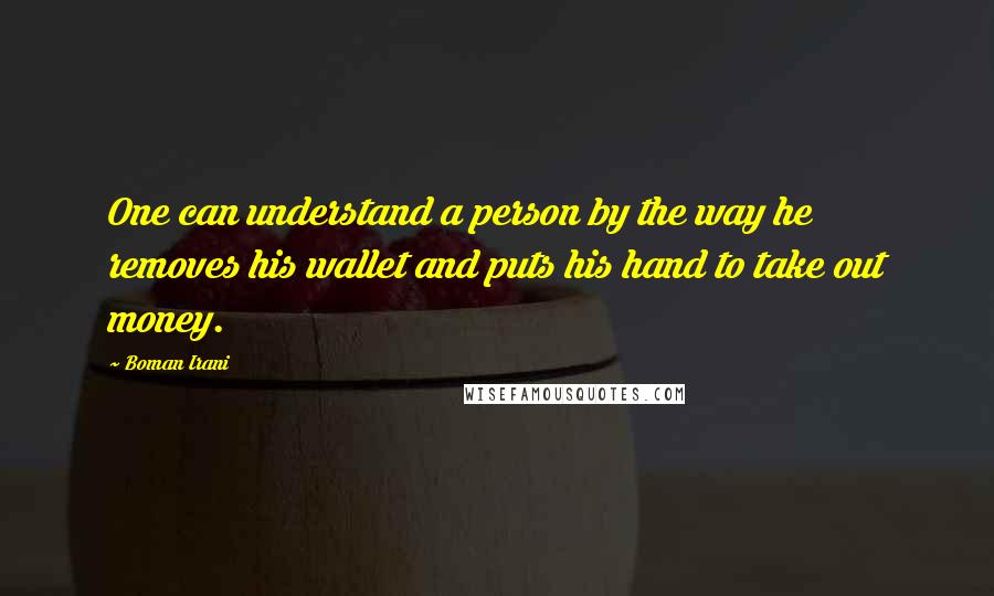 Boman Irani quotes: One can understand a person by the way he removes his wallet and puts his hand to take out money.