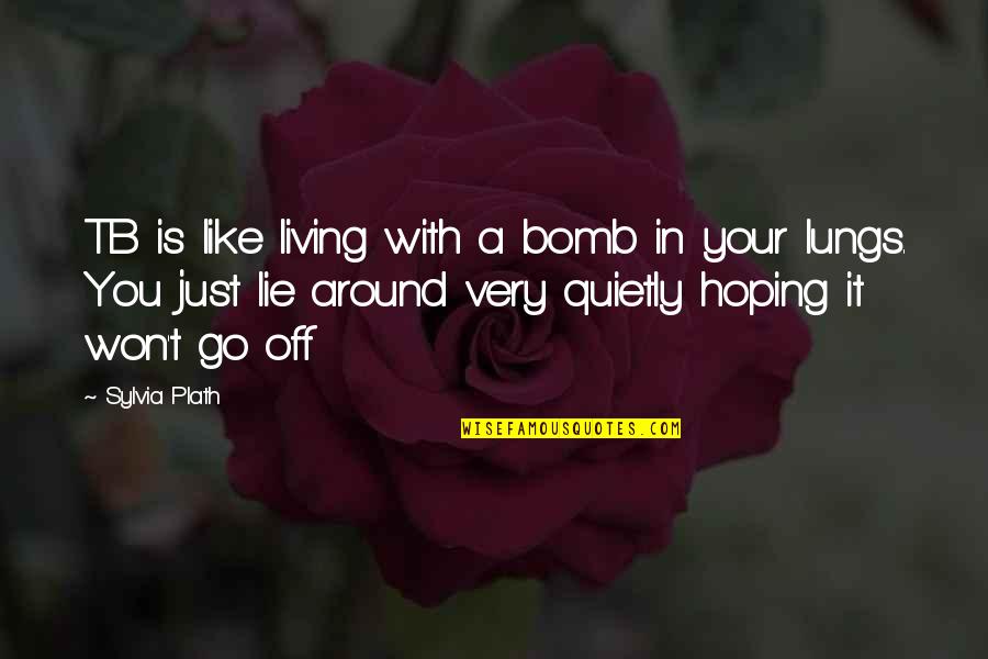 Bomb Com Quotes By Sylvia Plath: TB is like living with a bomb in