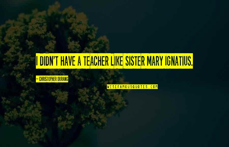 Bomb Shelters Quotes By Christopher Durang: I didn't have a teacher like Sister Mary