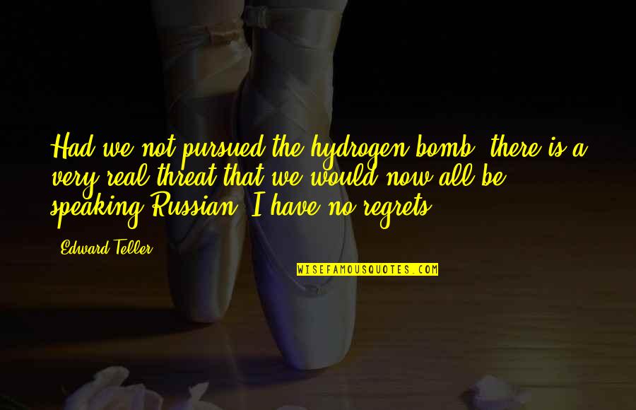 Bomb Threat Quotes By Edward Teller: Had we not pursued the hydrogen bomb, there