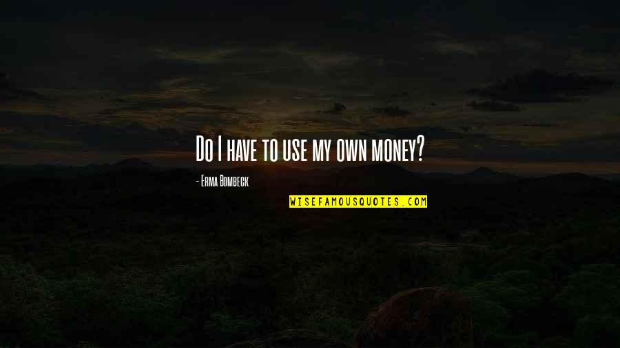 Bombeck's Quotes By Erma Bombeck: Do I have to use my own money? Bombeck's Quotes By Erma Bombeck: Do I have to use my own money?