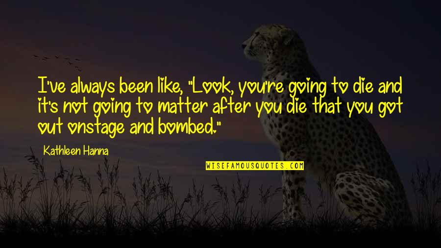 Bombed Quotes By Kathleen Hanna: I've always been like, "Look, you're going to Bombed Quotes By Kathleen Hanna: I've always been like, "Look, you're going to