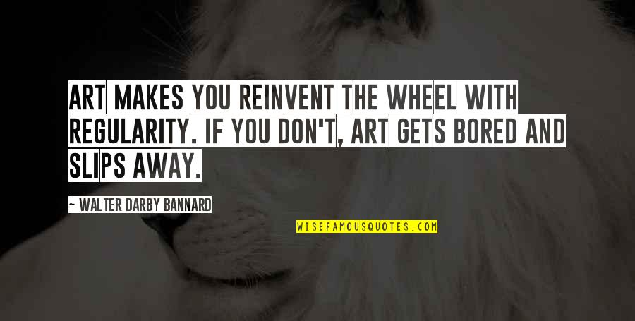 Bomier Quotes By Walter Darby Bannard: Art makes you reinvent the wheel with regularity. Bomier Quotes By Walter Darby Bannard: Art makes you reinvent the wheel with regularity.