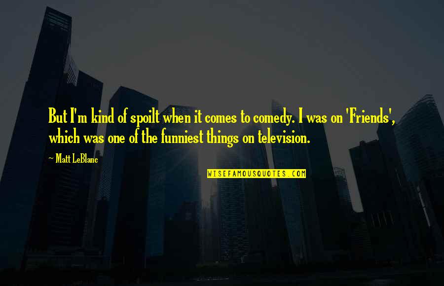 Bomion Quotes By Matt LeBlanc: But I'm kind of spoilt when it comes Bomion Quotes By Matt LeBlanc: But I'm kind of spoilt when it comes