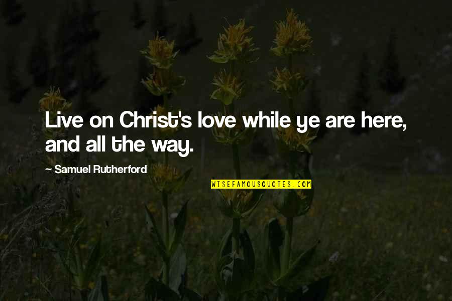 Bommi Baumann Quotes By Samuel Rutherford: Live on Christ's love while ye are here, Bommi Baumann Quotes By Samuel Rutherford: Live on Christ's love while ye are here,