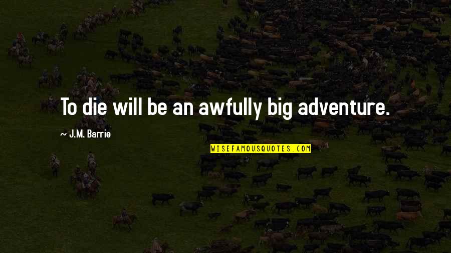 Bompard Eric Quotes By J.M. Barrie: To die will be an awfully big adventure. Bompard Eric Quotes By J.M. Barrie: To die will be an awfully big adventure.