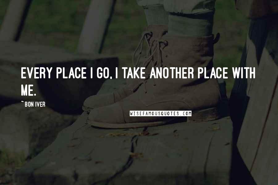 Bon Iver quotes: Every place I go, I take another place with me.