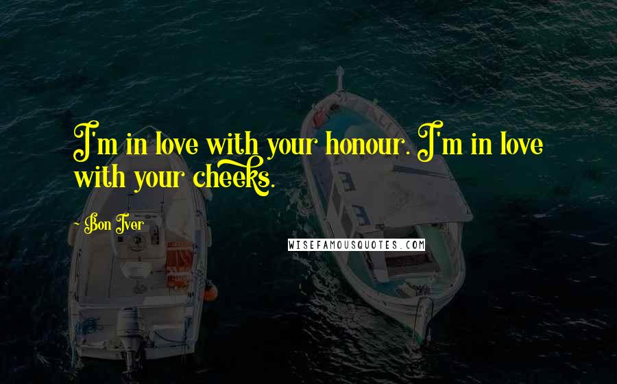 Bon Iver quotes: I'm in love with your honour. I'm in love with your cheeks.
