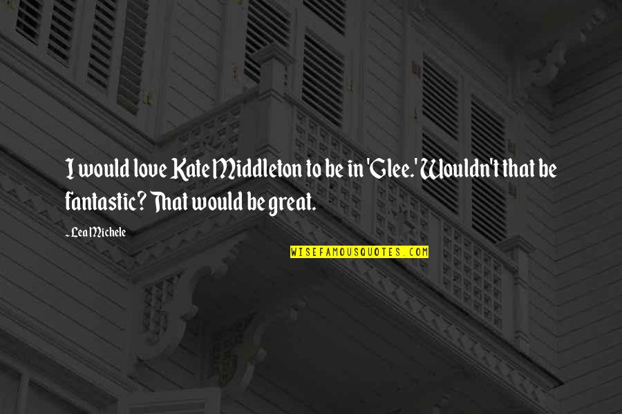 Bonacquisti Gary Quotes By Lea Michele: I would love Kate Middleton to be in Bonacquisti Gary Quotes By Lea Michele: I would love Kate Middleton to be in