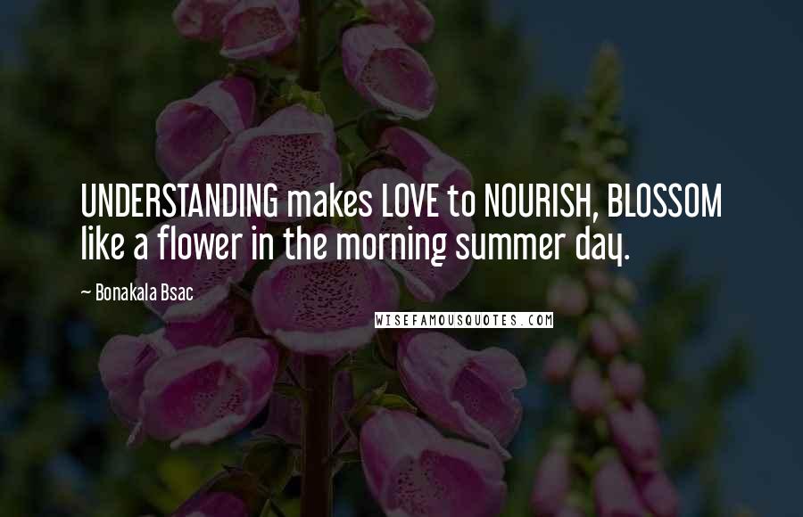 Bonakala Bsac quotes: UNDERSTANDING makes LOVE to NOURISH, BLOSSOM like a flower in the morning summer day.