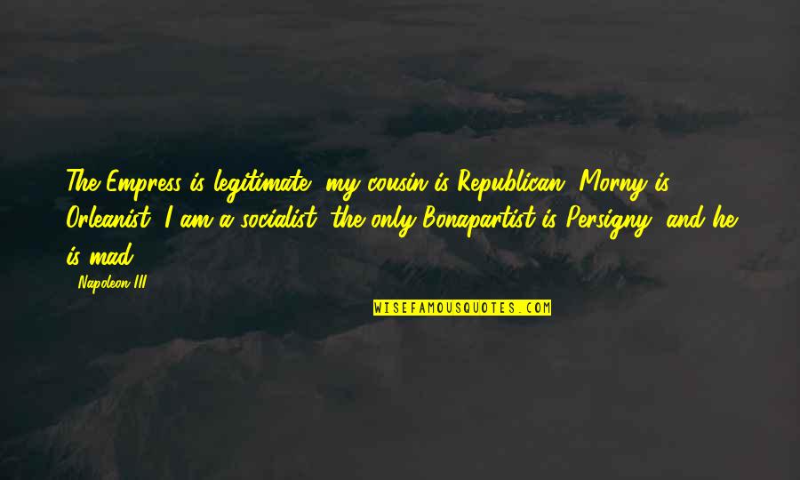 Bonapartist Quotes By Napoleon III: The Empress is legitimate, my cousin is Republican,
