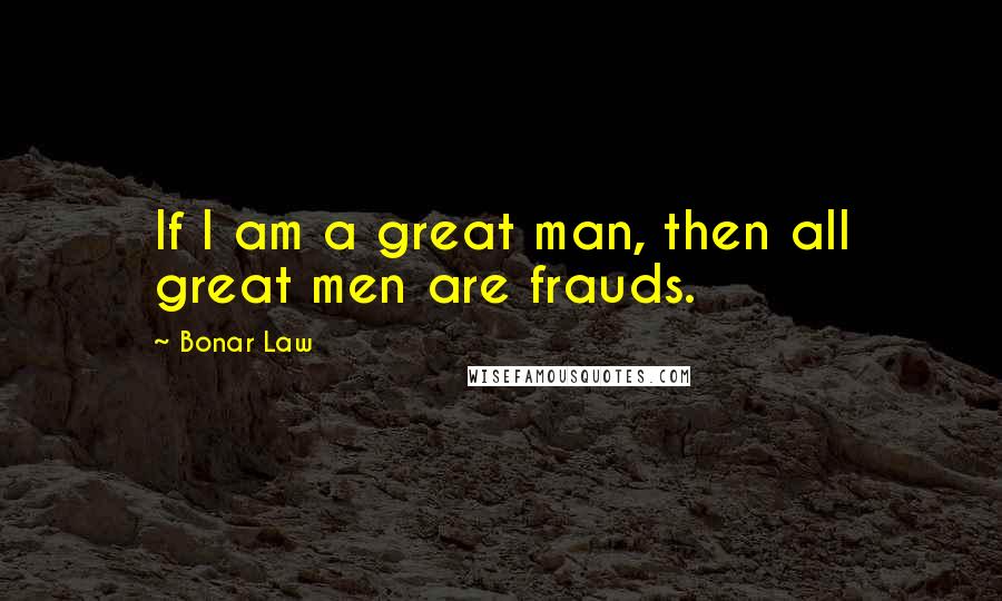 Bonar Law quotes: If I am a great man, then all great men are frauds.