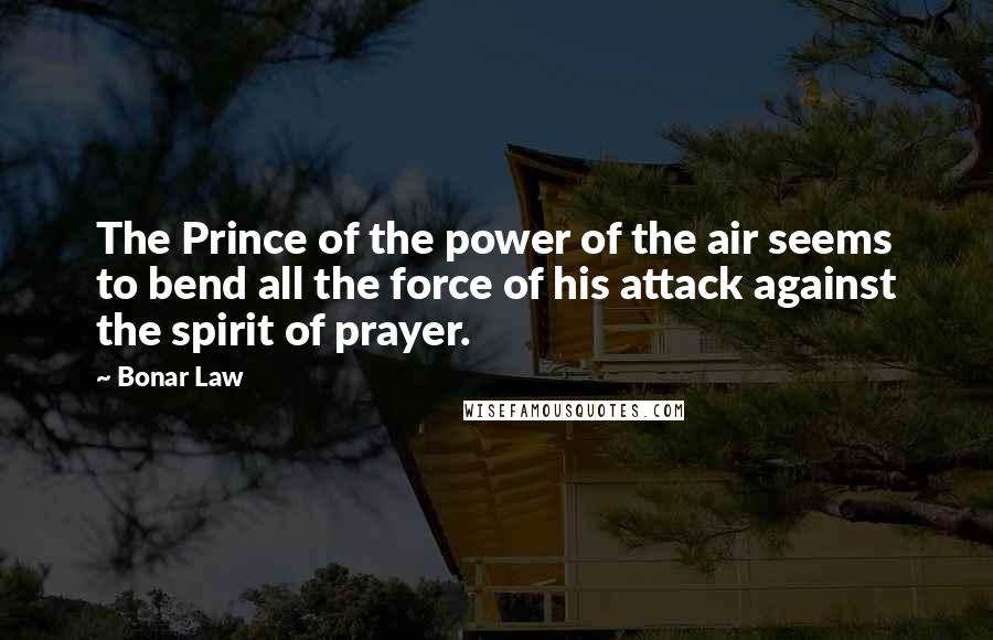 Bonar Law quotes: The Prince of the power of the air seems to bend all the force of his attack against the spirit of prayer.