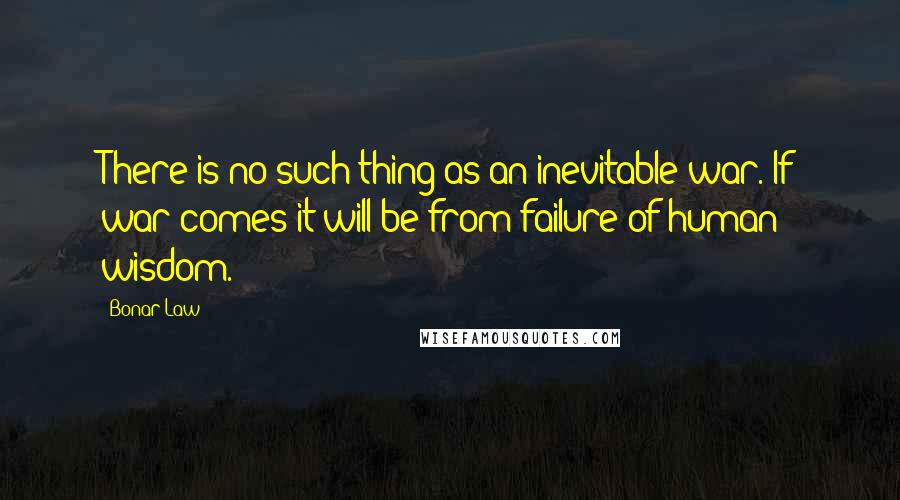 Bonar Law quotes: There is no such thing as an inevitable war. If war comes it will be from failure of human wisdom.