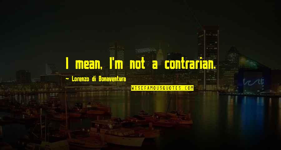 Bonaventura Quotes By Lorenzo Di Bonaventura: I mean, I'm not a contrarian.