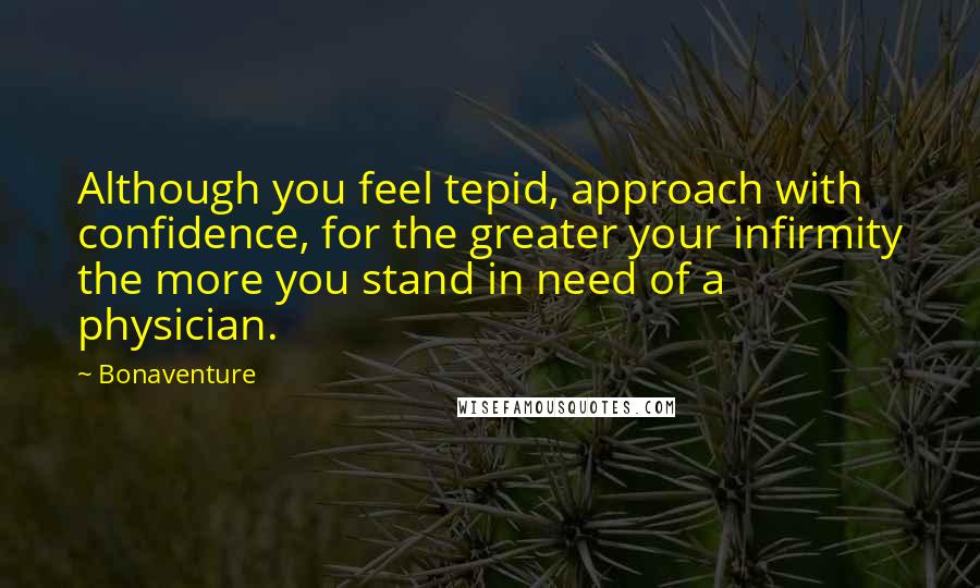 Bonaventure quotes: Although you feel tepid, approach with confidence, for the greater your infirmity the more you stand in need of a physician.