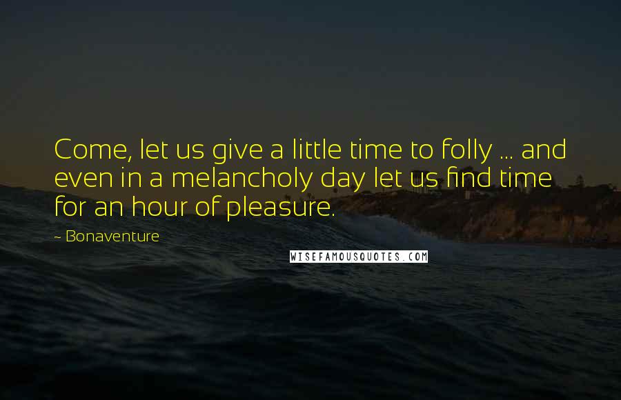 Bonaventure quotes: Come, let us give a little time to folly ... and even in a melancholy day let us find time for an hour of pleasure.