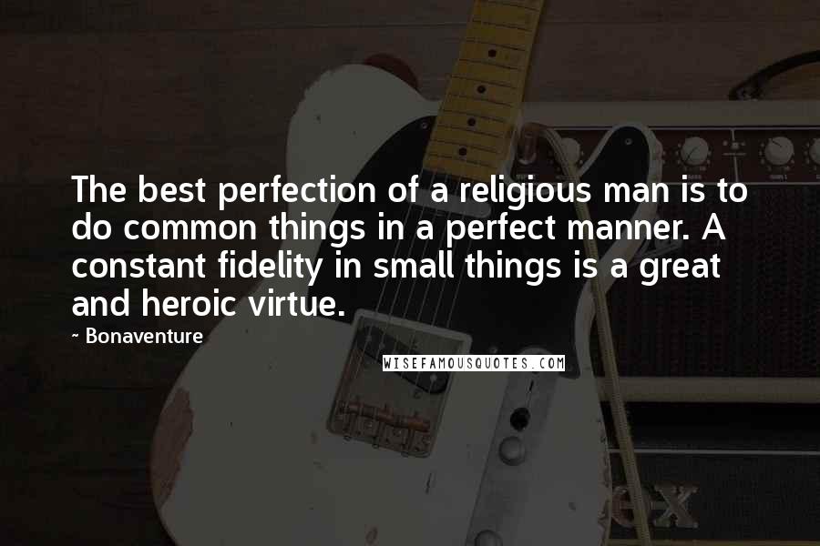 Bonaventure quotes: The best perfection of a religious man is to do common things in a perfect manner. A constant fidelity in small things is a great and heroic virtue. Bonaventure quotes: The best perfection of a religious man is to do common things in a perfect manner. A constant fidelity in small things is a great and heroic virtue.