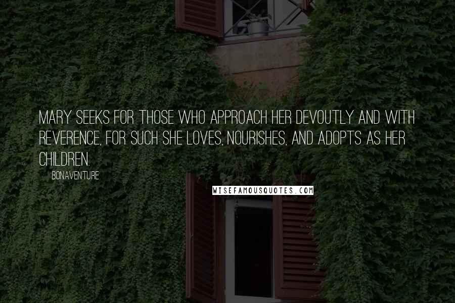 Bonaventure quotes: Mary seeks for those who approach her devoutly and with reverence, for such she loves, nourishes, and adopts as her children. Bonaventure quotes: Mary seeks for those who approach her devoutly and with reverence, for such she loves, nourishes, and adopts as her children.