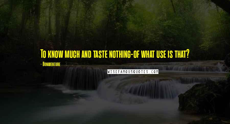 Bonaventure quotes: To know much and taste nothing-of what use is that?