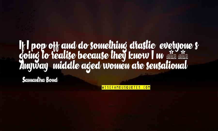 Bond And M Quotes By Samantha Bond: If I pop off and do something drastic, Bond And M Quotes By Samantha Bond: If I pop off and do something drastic,