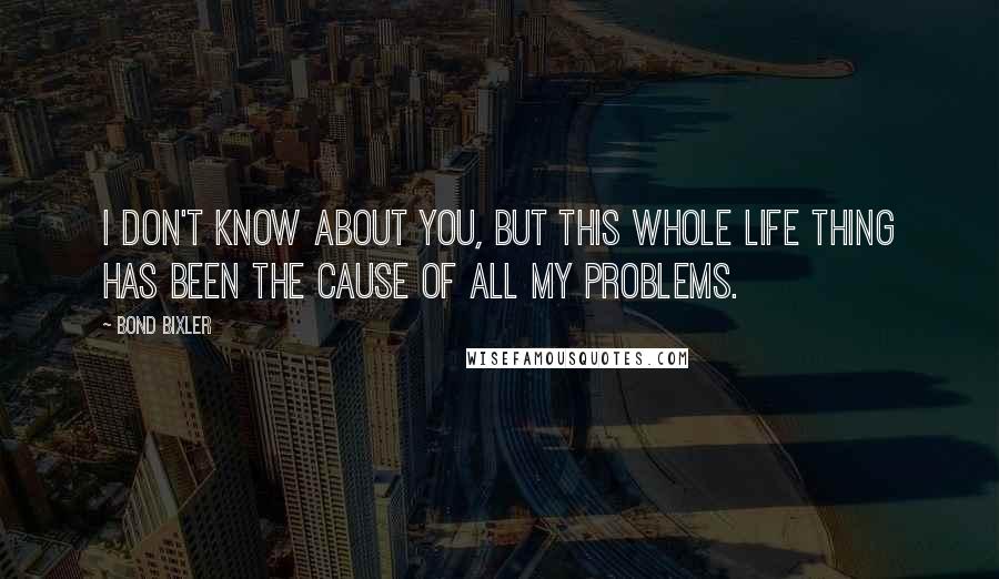 Bond Bixler quotes: I don't know about you, but this whole life thing has been the cause of all my problems.