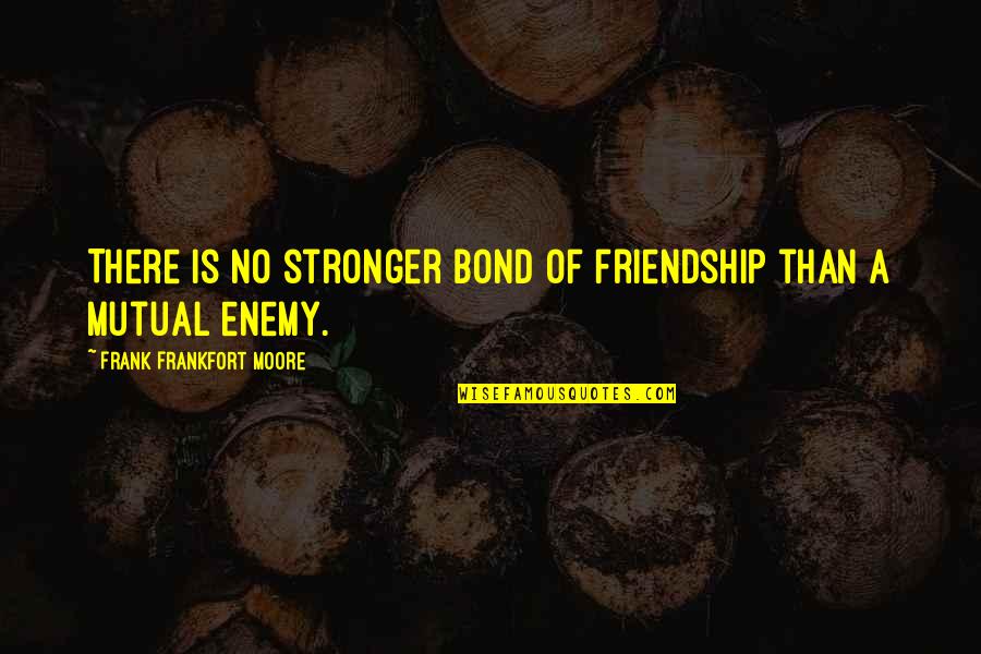 Bond Of Friendship Quotes By Frank Frankfort Moore: There is no stronger bond of friendship than Bond Of Friendship Quotes By Frank Frankfort Moore: There is no stronger bond of friendship than