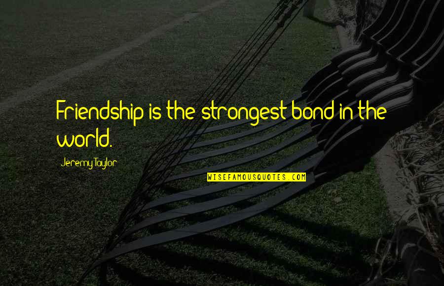 Bond Of Friendship Quotes By Jeremy Taylor: Friendship is the strongest bond in the world. Bond Of Friendship Quotes By Jeremy Taylor: Friendship is the strongest bond in the world.