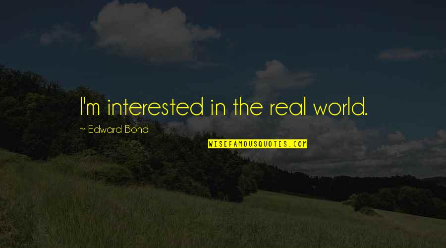 Bond The World Quotes By Edward Bond: I'm interested in the real world.