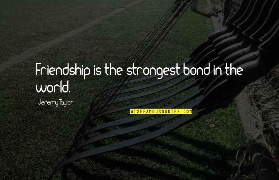 Bond The World Quotes By Jeremy Taylor: Friendship is the strongest bond in the world.