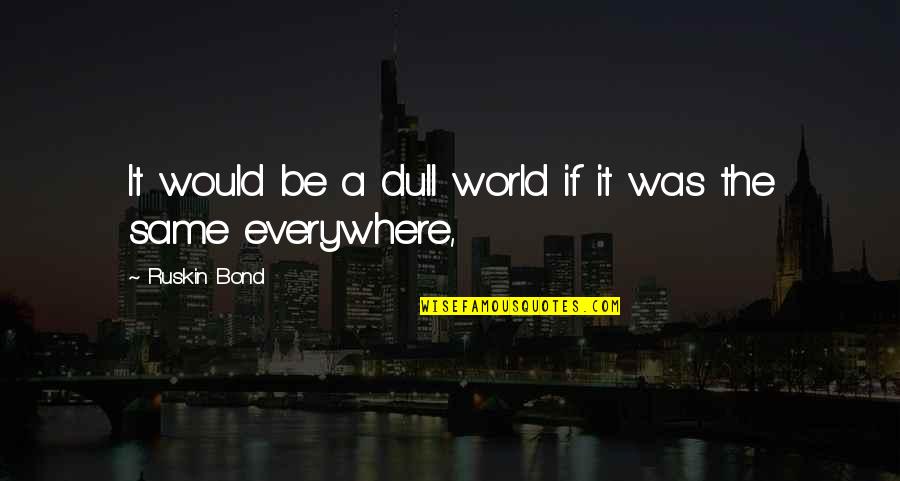 Bond The World Quotes By Ruskin Bond: It would be a dull world if it