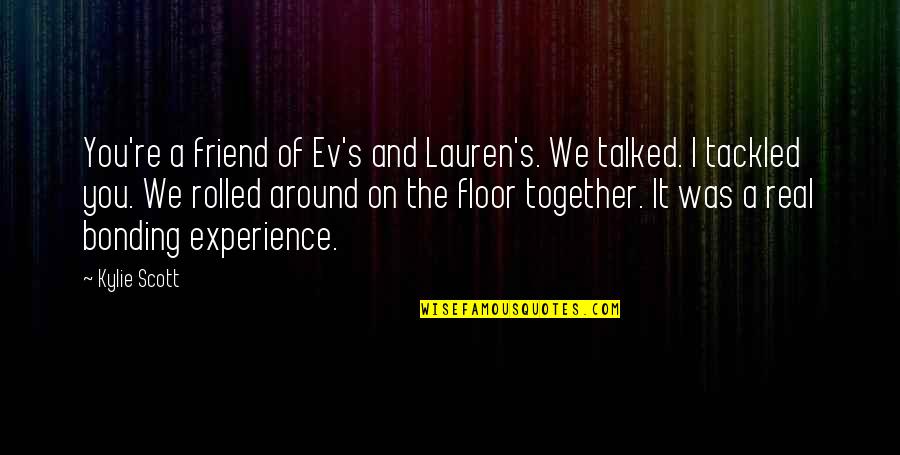 Bonding Quotes By Kylie Scott: You're a friend of Ev's and Lauren's. We