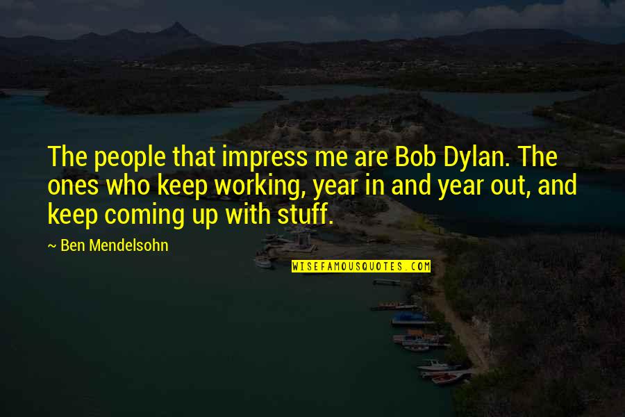 Bonding With Cousins Quotes By Ben Mendelsohn: The people that impress me are Bob Dylan.