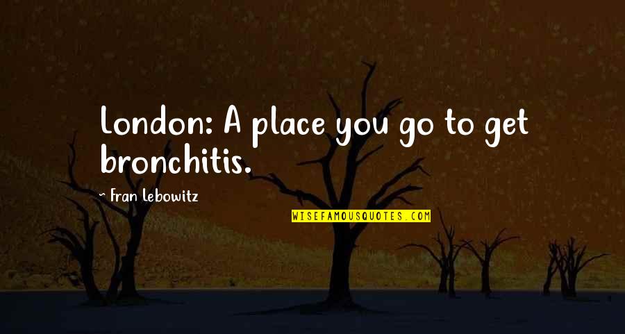 Bonding With My Love Quotes By Fran Lebowitz: London: A place you go to get bronchitis.