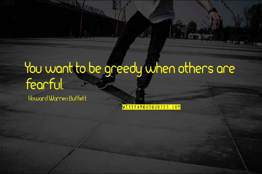Bone Poems Quotes By Howard Warren Buffett: You want to be greedy when others are Bone Poems Quotes By Howard Warren Buffett: You want to be greedy when others are