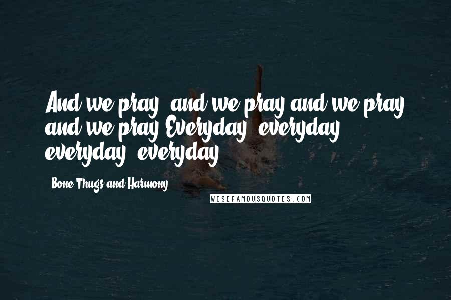 Bone Thugs And Harmony quotes: And we pray, and we pray and we pray and we pray.Everyday, everyday, everyday, everyday ...