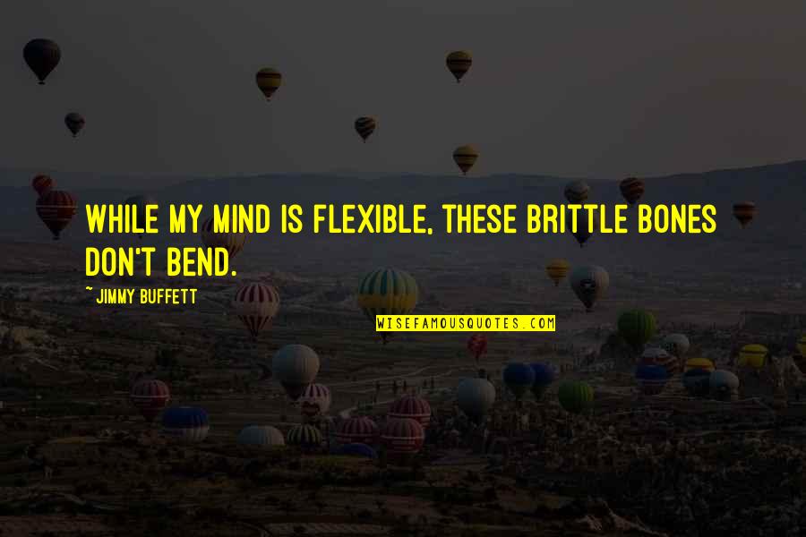 Bones Best Quotes By Jimmy Buffett: While my mind is flexible, these brittle bones Bones Best Quotes By Jimmy Buffett: While my mind is flexible, these brittle bones