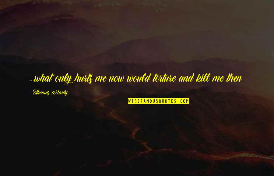 Bonfante Collision Quotes By Thomas Hardy: ...what only hurts me now would torture and Bonfante Collision Quotes By Thomas Hardy: ...what only hurts me now would torture and