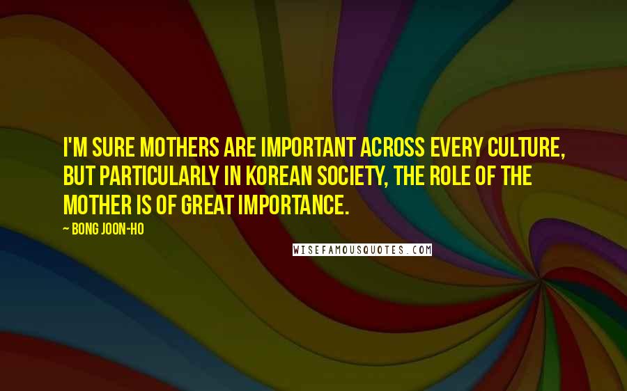 Bong Joon-ho quotes: I'm sure mothers are important across every culture, but particularly in Korean society, the role of the mother is of great importance.