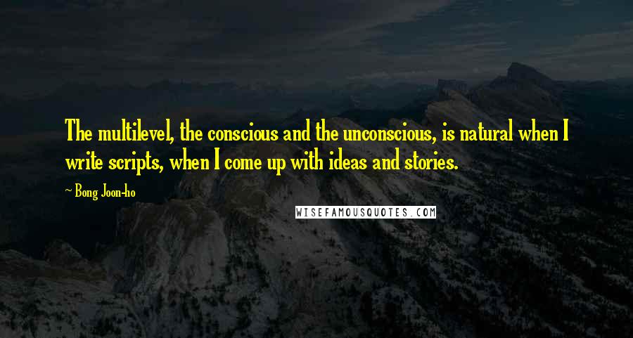 Bong Joon-ho quotes: The multilevel, the conscious and the unconscious, is natural when I write scripts, when I come up with ideas and stories.