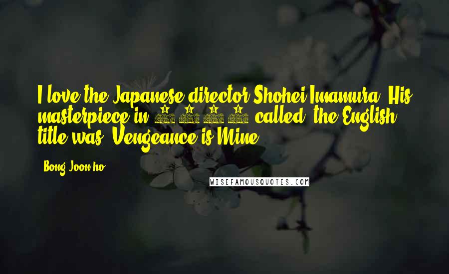 Bong Joon-ho quotes: I love the Japanese director Shohei Imamura. His masterpiece in 1979 called, the English title was 'Vengeance is Mine.' Bong Joon-ho quotes: I love the Japanese director Shohei Imamura. His masterpiece in 1979 called, the English title was 'Vengeance is Mine.'