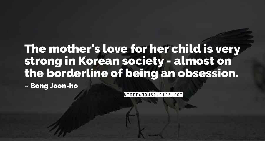 Bong Joon-ho quotes: The mother's love for her child is very strong in Korean society - almost on the borderline of being an obsession.
