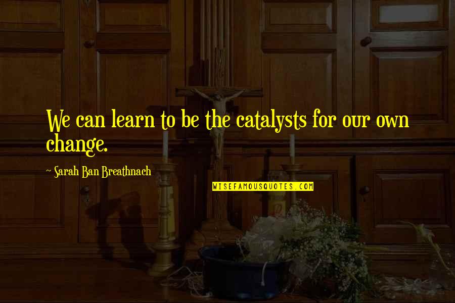 Bonifacio Love Quotes By Sarah Ban Breathnach: We can learn to be the catalysts for