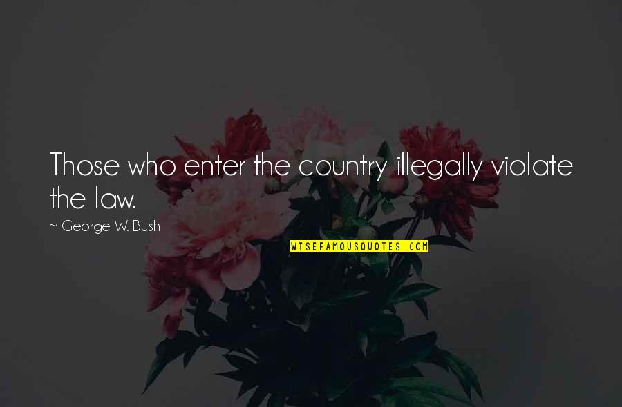 Boning Mom Quotes By George W. Bush: Those who enter the country illegally violate the